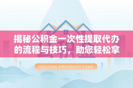 铁西揭秘公积金一次性提取代办的流程与技巧，助您轻松拿钱！