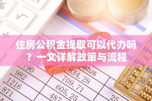 铁西住房公积金提取可以代办吗？一文详解政策与流程
