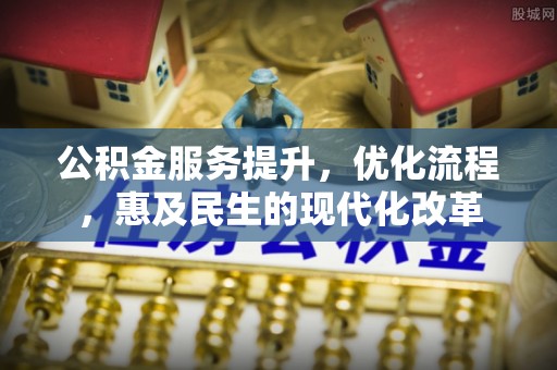 铁西公积金服务提升，优化流程，惠及民生的现代化改革