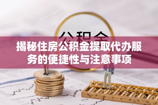 铁西揭秘住房公积金提取代办服务的便捷性与注意事项