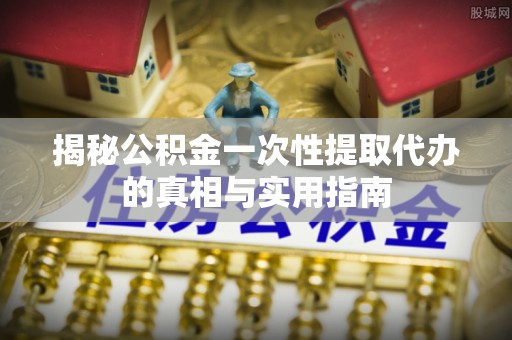 铁西揭秘公积金一次性提取代办的真相与实用指南