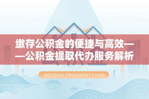 铁西缴存公积金的便捷与高效——公积金提取代办服务解析