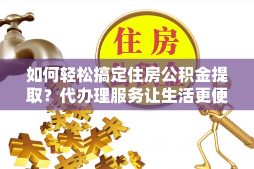 铁西如何轻松搞定住房公积金提取？代办理服务让生活更便捷！