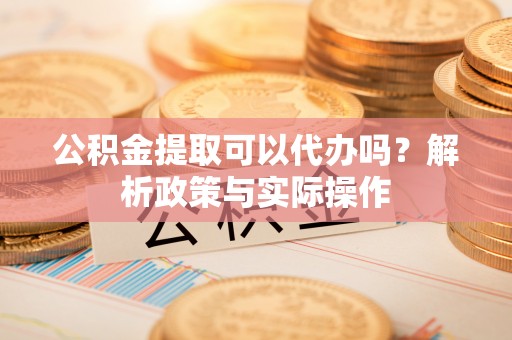 铁西公积金提取可以代办吗？解析政策与实际操作