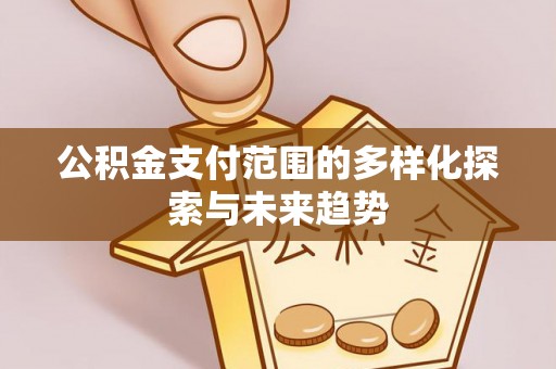 铁西公积金支付范围的多样化探索与未来趋势
