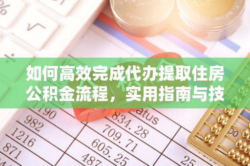 铁西如何高效完成代办提取住房公积金流程，实用指南与技巧