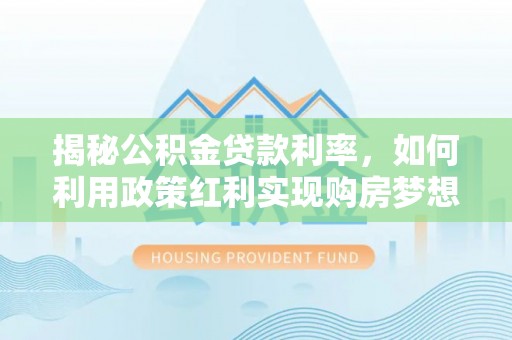 铁西揭秘公积金贷款利率，如何利用政策红利实现购房梦想？