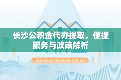 铁西长沙公积金代办提取，便捷服务与政策解析