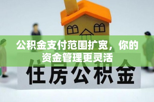 铁西公积金支付范围扩宽，你的资金管理更灵活