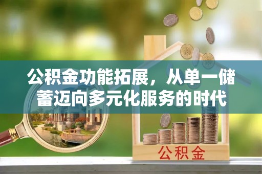 铁西公积金功能拓展，从单一储蓄迈向多元化服务的时代