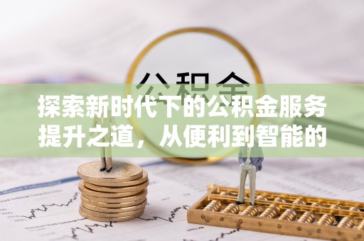 铁西探索新时代下的公积金服务提升之道，从便利到智能的全面升级