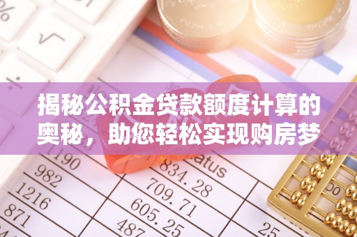 铁西揭秘公积金贷款额度计算的奥秘，助您轻松实现购房梦想