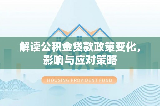 铁西解读公积金贷款政策变化，影响与应对策略