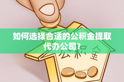 铁西如何选择合适的公积金提取代办公司？