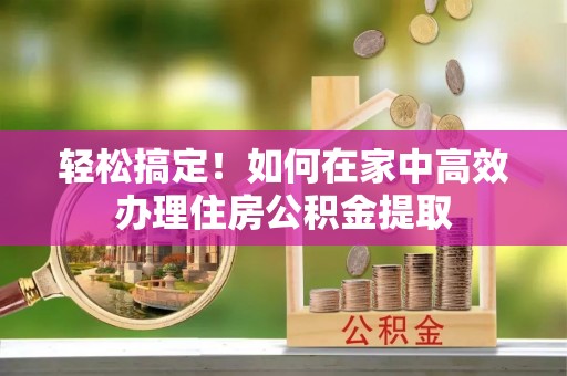 铁西轻松搞定！如何在家中高效办理住房公积金提取