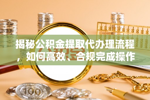铁西揭秘公积金提取代办理流程，如何高效、合规完成操作