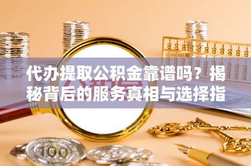 铁西代办提取公积金靠谱吗？揭秘背后的服务真相与选择指南