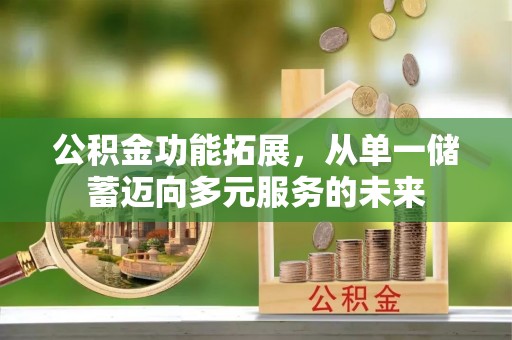 铁西公积金功能拓展，从单一储蓄迈向多元服务的未来