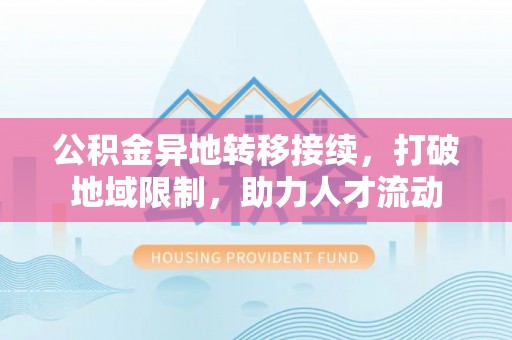 铁西公积金异地转移接续，打破地域限制，助力人才流动