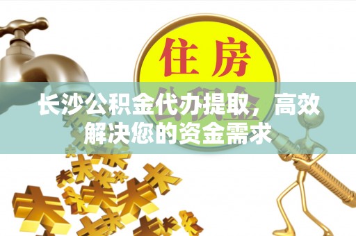 铁西长沙公积金代办提取，高效解决您的资金需求