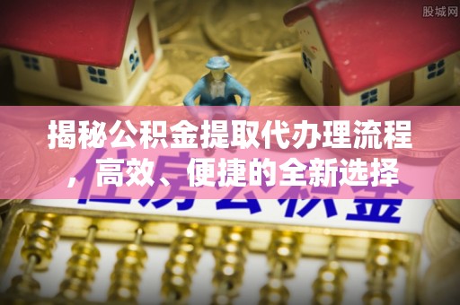 铁西揭秘公积金提取代办理流程，高效、便捷的全新选择