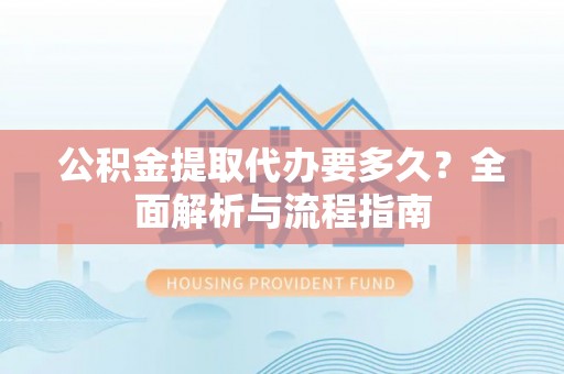 铁西公积金提取代办要多久？全面解析与流程指南