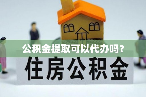 铁西公积金提取可以代办吗？
