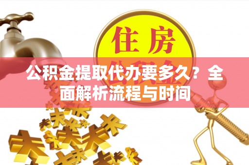 铁西公积金提取代办要多久？全面解析流程与时间