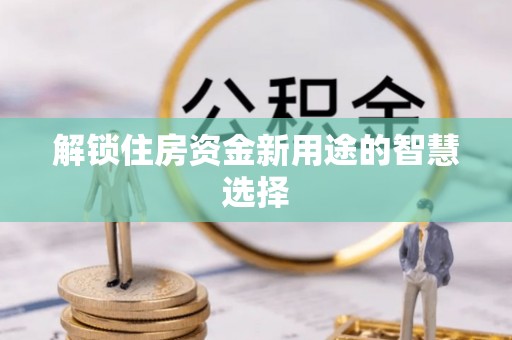 铁西解锁住房资金新用途的智慧选择