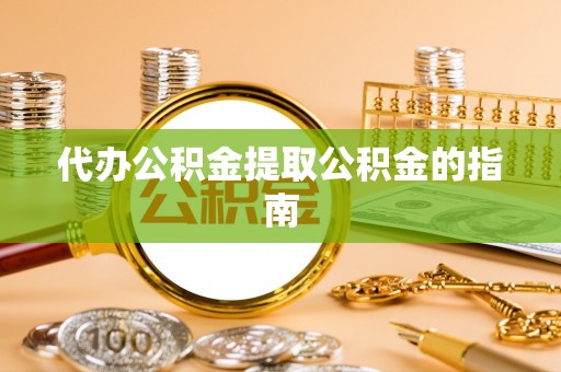 铁西代办公积金提取公积金的指南