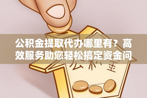 铁西公积金提取代办哪里有？高效服务助您轻松搞定资金问题
