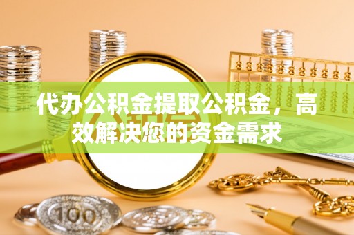 铁西代办公积金提取公积金，高效解决您的资金需求