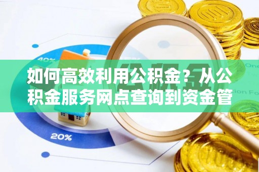 铁西如何高效利用公积金？从公积金服务网点查询到资金管理全攻略