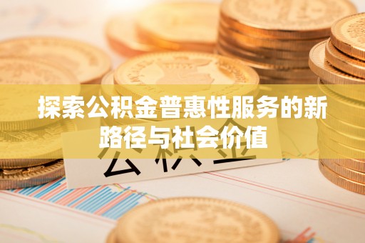 铁西探索公积金普惠性服务的新路径与社会价值