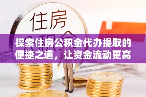 铁西探索住房公积金代办提取的便捷之道，让资金流动更高效