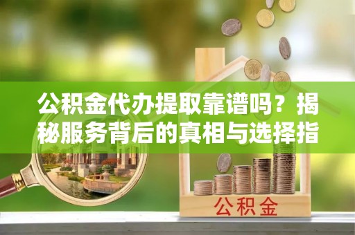 铁西公积金代办提取靠谱吗？揭秘服务背后的真相与选择指南