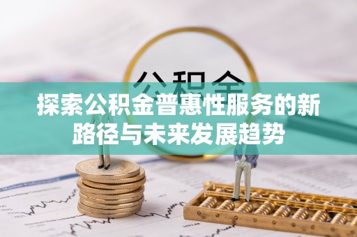 铁西探索公积金普惠性服务的新路径与未来发展趋势