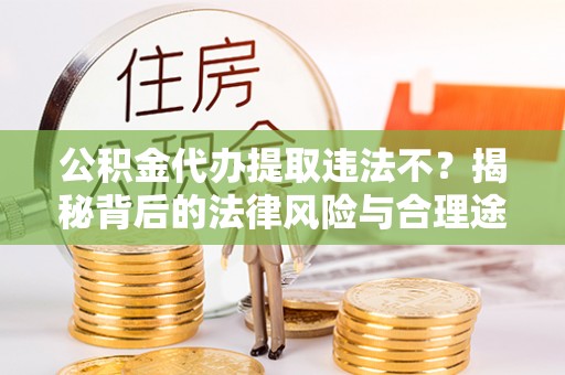 铁西公积金代办提取违法不？揭秘背后的法律风险与合理途径