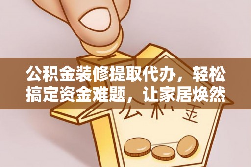 铁西公积金装修提取代办，轻松搞定资金难题，让家居焕然一新