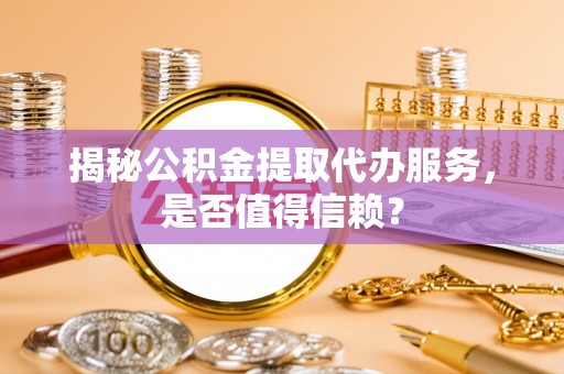 铁西揭秘公积金提取代办服务，是否值得信赖？