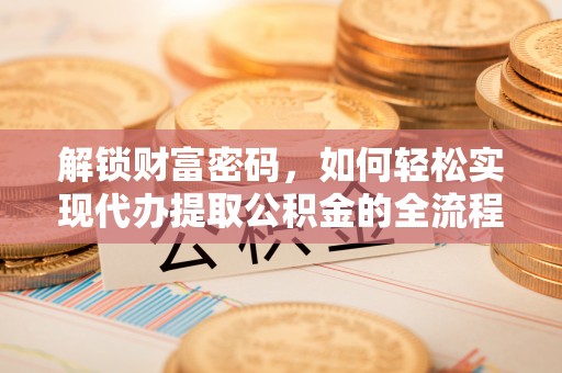 铁西解锁财富密码，如何轻松实现代办提取公积金的全流程攻略