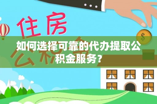 铁西如何选择可靠的代办提取公积金服务？