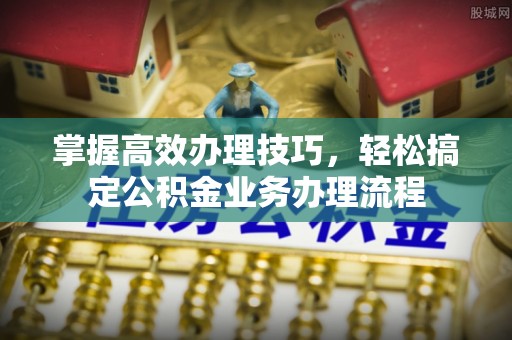 铁西掌握高效办理技巧，轻松搞定公积金业务办理流程