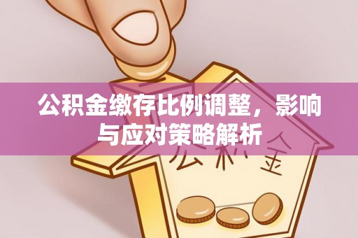 铁西公积金缴存比例调整，影响与应对策略解析