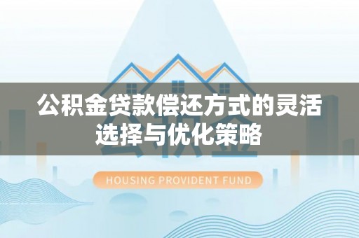 铁西公积金贷款偿还方式的灵活选择与优化策略