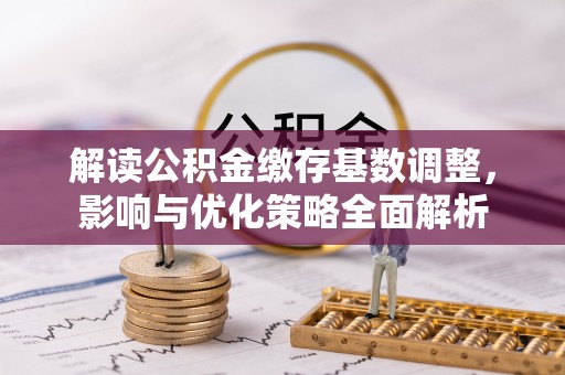 铁西解读公积金缴存基数调整，影响与优化策略全面解析