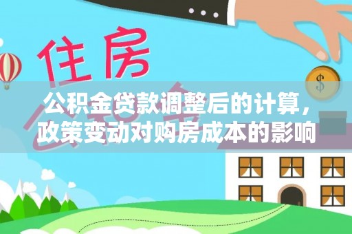 铁西公积金贷款调整后的计算，政策变动对购房成本的影响分析
