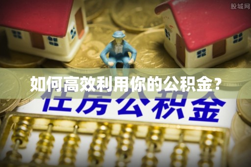 铁西如何高效利用你的公积金？