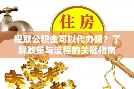 铁西提取公积金可以代办吗？了解政策与流程的关键指南