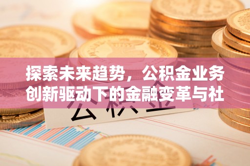 铁西探索未来趋势，公积金业务创新驱动下的金融变革与社会价值